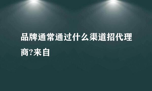 品牌通常通过什么渠道招代理商?来自