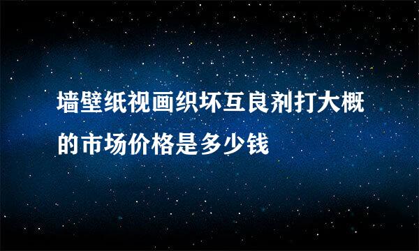 墙壁纸视画织坏互良剂打大概的市场价格是多少钱