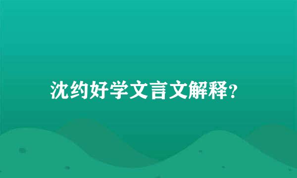 沈约好学文言文解释？