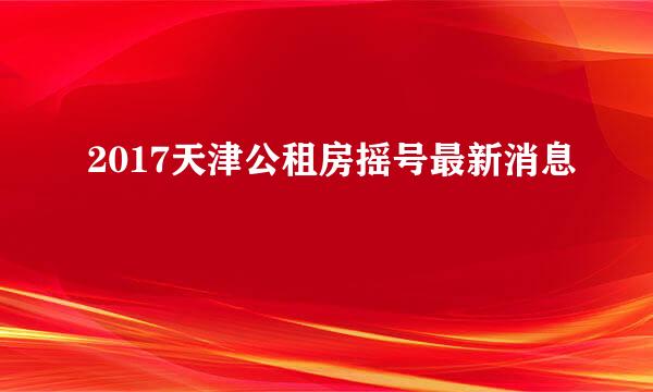 2017天津公租房摇号最新消息