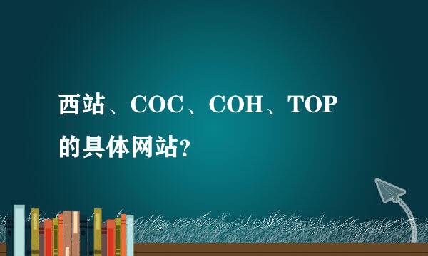 西站、COC、COH、TOP 的具体网站？