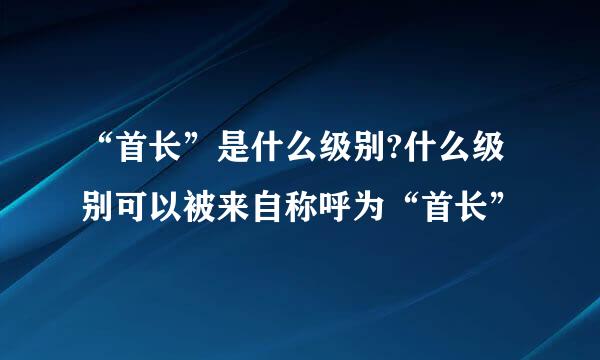 “首长”是什么级别?什么级别可以被来自称呼为“首长”