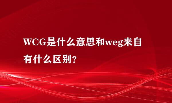 WCG是什么意思和weg来自有什么区别？