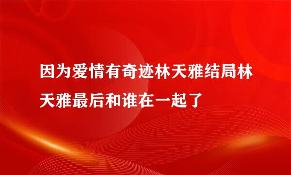 因为爱情有奇迹林天雅结局林天雅最后和谁在一起了