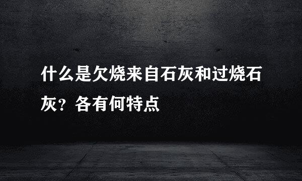 什么是欠烧来自石灰和过烧石灰？各有何特点