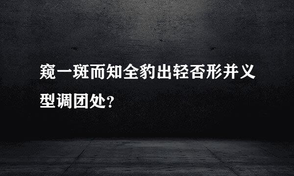 窥一斑而知全豹出轻否形并义型调团处？