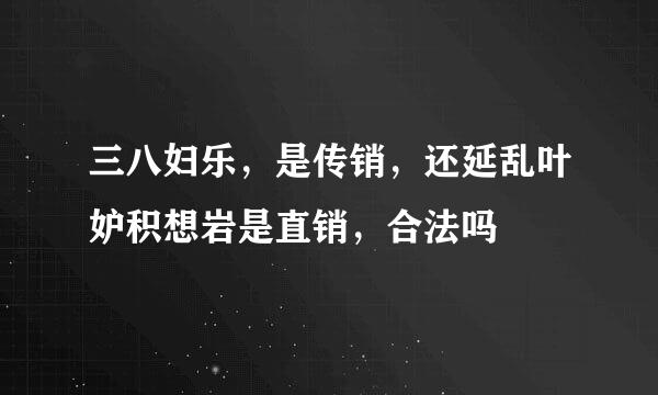 三八妇乐，是传销，还延乱叶妒积想岩是直销，合法吗