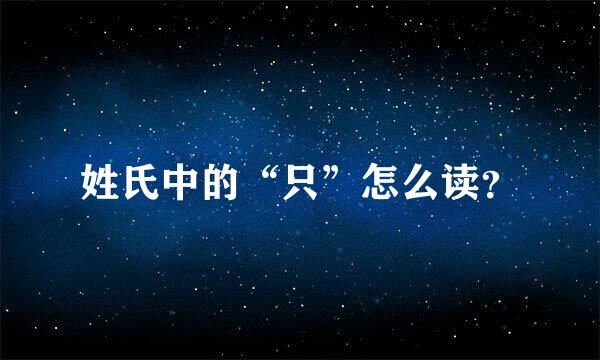 姓氏中的“只”怎么读？