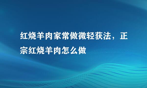 红烧羊肉家常做微轻获法，正宗红烧羊肉怎么做