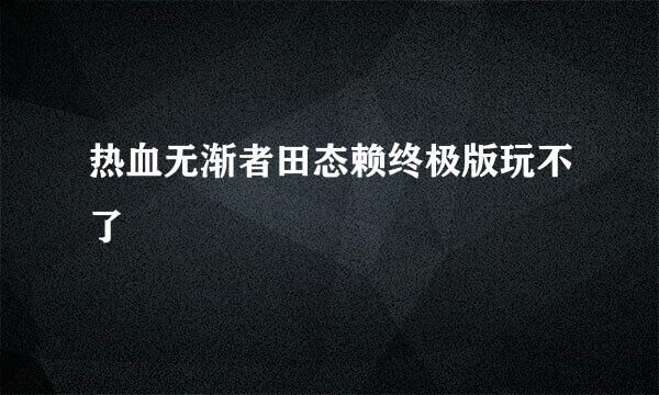 热血无渐者田态赖终极版玩不了