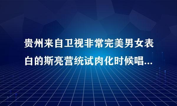 贵州来自卫视非常完美男女表白的斯亮营统试肉化时候唱的那首歌是什么歌 女360问答的唱的 歌词好像有“爱的什么士选克清带谈坚七什么深”之类的 也...