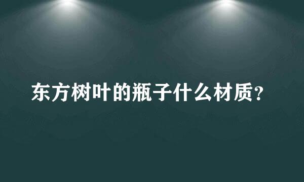 东方树叶的瓶子什么材质？