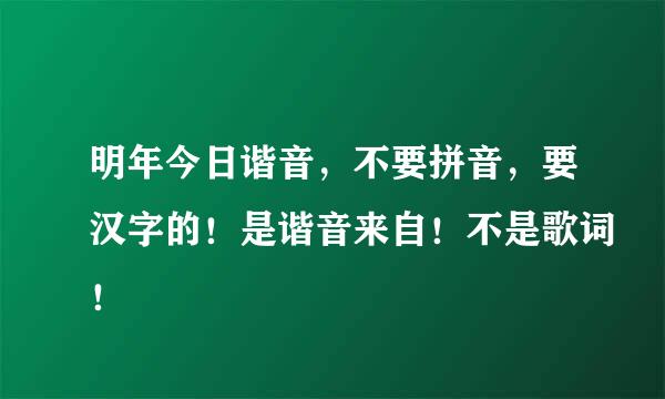 明年今日谐音，不要拼音，要汉字的！是谐音来自！不是歌词！