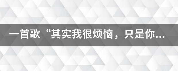 一首歌“其实我很烦恼，只是你看不到，如果我也不开心”是什么歌？