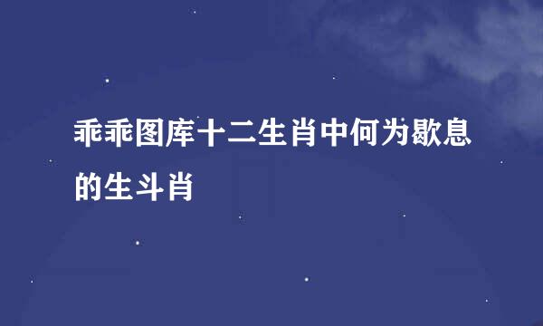 乖乖图库十二生肖中何为歇息的生斗肖