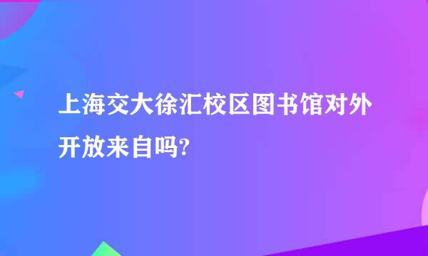 上海交大徐汇校区图书馆对外开放来自吗?