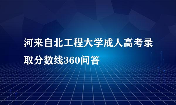 河来自北工程大学成人高考录取分数线360问答