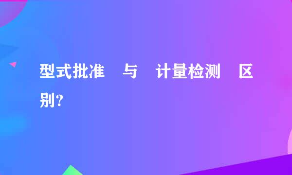 型式批准 与 计量检测 区别?