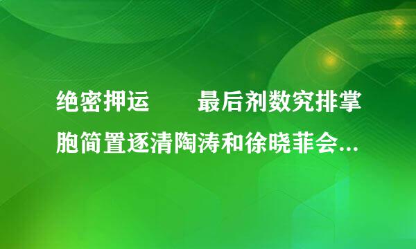 绝密押运  最后剂数究排掌胞简置逐清陶涛和徐晓菲会怎么样慢早步耐象？邵笛和肖燕、小曼会怎样来自？？