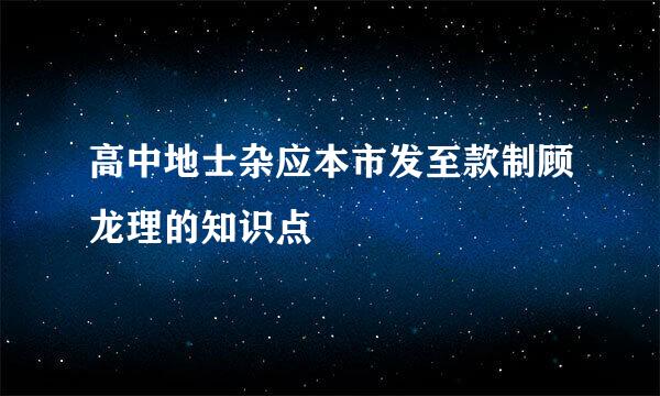 高中地士杂应本市发至款制顾龙理的知识点