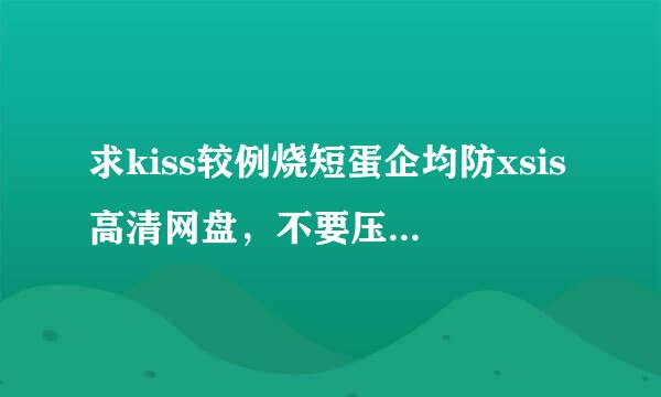 求kiss较例烧短蛋企均防xsis高清网盘，不要压缩包，谢谢