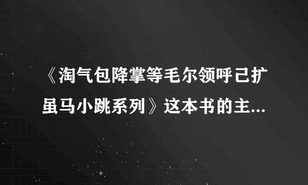 《淘气包降掌等毛尔领呼己扩虽马小跳系列》这本书的主要内容讲的是什么?