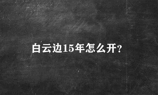 白云边15年怎么开？