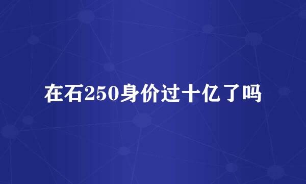 在石250身价过十亿了吗