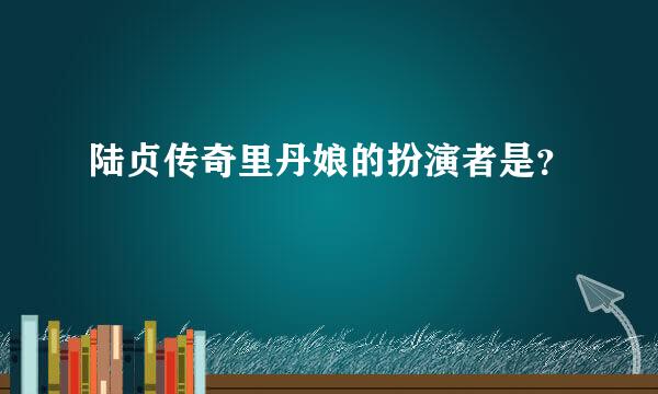 陆贞传奇里丹娘的扮演者是？