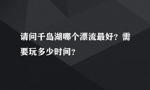 请问千岛湖哪个漂流最好？需要玩多少时间？