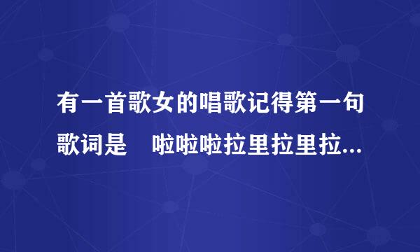 有一首歌女的唱歌记得第一句歌词是 啦啦啦拉里拉里拉，啦啦啦拉里拉里拉。