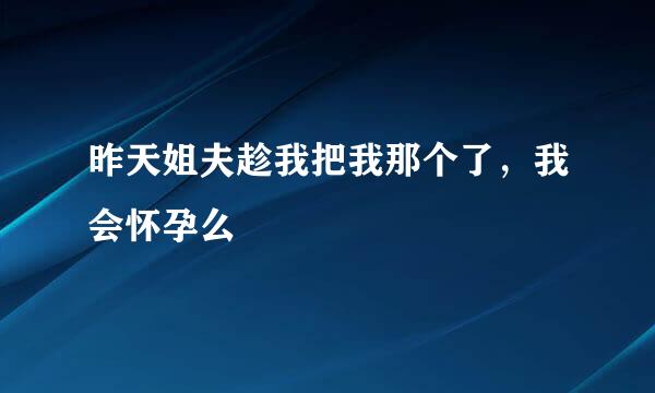 昨天姐夫趁我把我那个了，我会怀孕么