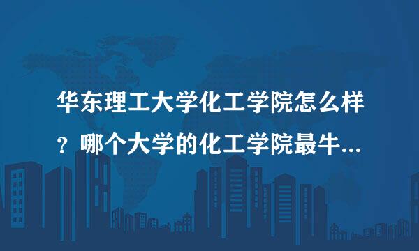 华东理工大学化工学院怎么样？哪个大学的化工学院最牛获吗丰扬快裂上况除？