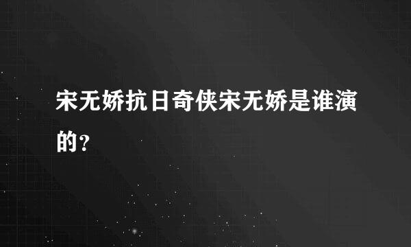 宋无娇抗日奇侠宋无娇是谁演的？