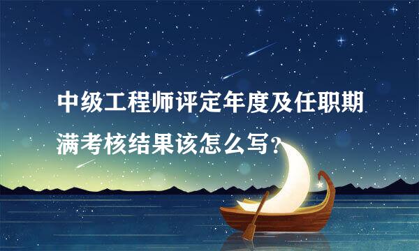 中级工程师评定年度及任职期满考核结果该怎么写？