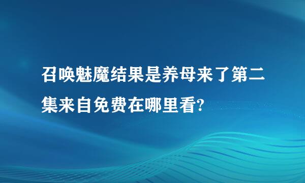 召唤魅魔结果是养母来了第二集来自免费在哪里看?