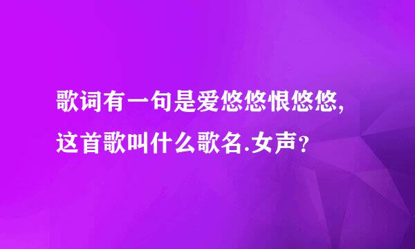 歌词有一句是爱悠悠恨悠悠,这首歌叫什么歌名.女声？