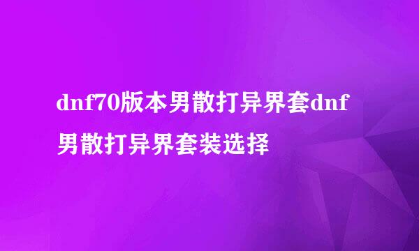 dnf70版本男散打异界套dnf男散打异界套装选择