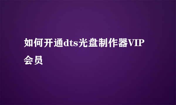 如何开通dts光盘制作器VIP会员