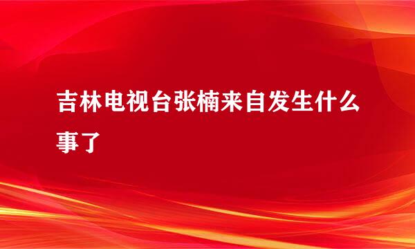 吉林电视台张楠来自发生什么事了