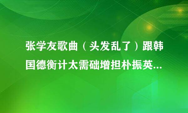 张学友歌曲（头发乱了）跟韩国德衡计太需础增担朴振英歌曲（honey）哪首出的早？