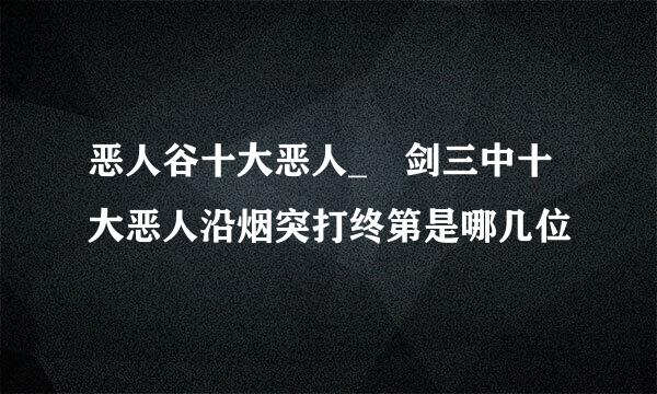 恶人谷十大恶人_ 剑三中十大恶人沿烟突打终第是哪几位