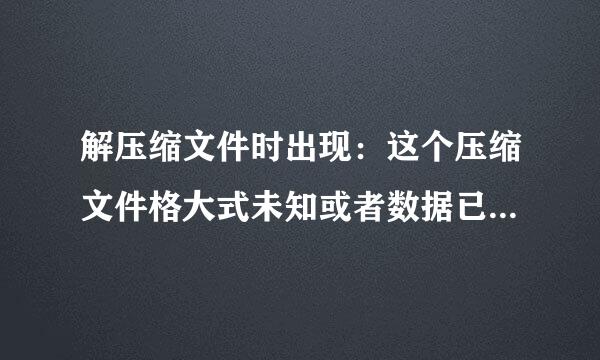 解压缩文件时出现：这个压缩文件格大式未知或者数据已经被损坏！急啊！！