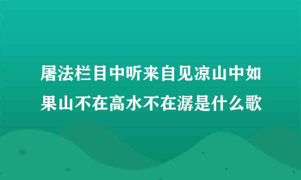 屠法栏目中听来自见凉山中如果山不在高水不在潺是什么歌