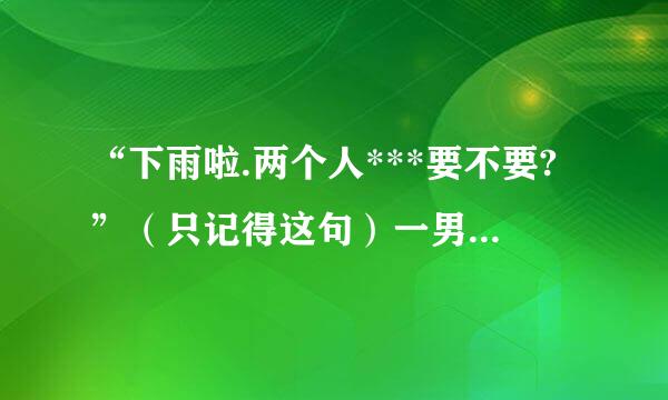 “下雨啦.两个人***要不要?”（只记得这句）一男一女唱的.什么歌?