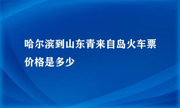 哈尔滨到山东青来自岛火车票价格是多少