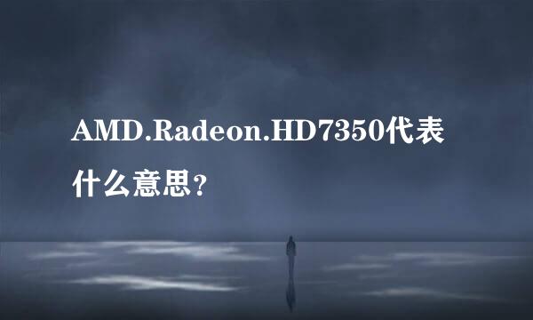 AMD.Radeon.HD7350代表什么意思？