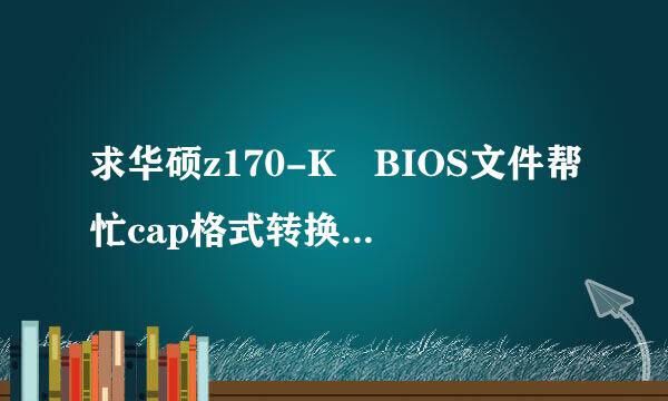 求华硕z170-K BIOS文件帮忙cap格式转换bin 格式的来自版本要1803