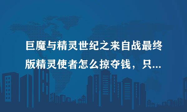 巨魔与精灵世纪之来自战最终版精灵使者怎么掠夺钱，只有掠夺技360问答能，没有偷钱技能，怎么才能打到钱