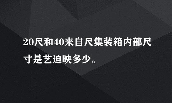 20尺和40来自尺集装箱内部尺寸是艺迫映多少。